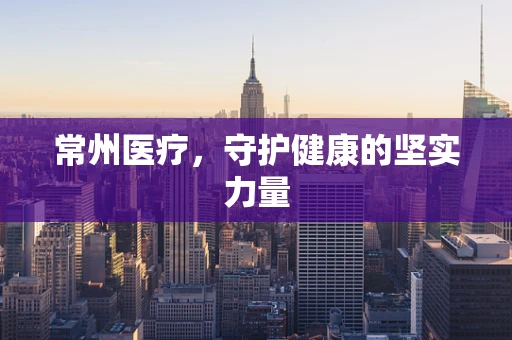 常州医疗，守护健康的坚实力量