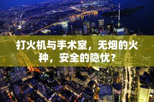 打火机与手术室，无烟的火种，安全的隐忧？