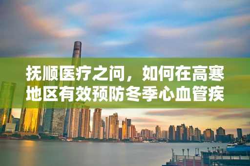 抚顺医疗之问，如何在高寒地区有效预防冬季心血管疾病？