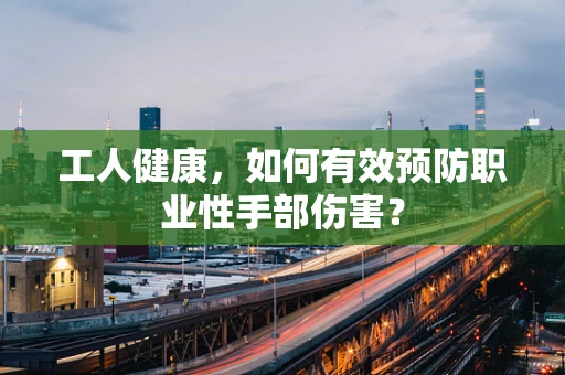工人健康，如何有效预防职业性手部伤害？