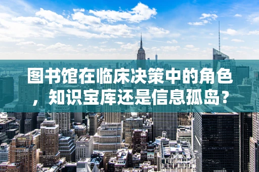 图书馆在临床决策中的角色，知识宝库还是信息孤岛？