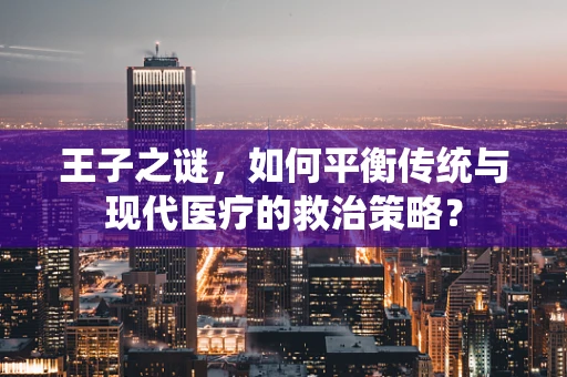 王子之谜，如何平衡传统与现代医疗的救治策略？