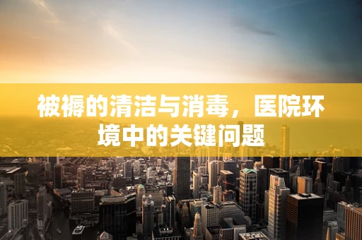 被褥的清洁与消毒，医院环境中的关键问题