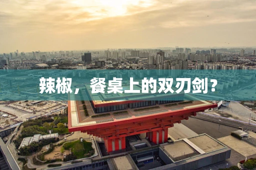 辣椒，餐桌上的双刃剑？