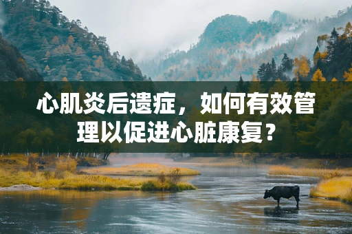 心肌炎后遗症，如何有效管理以促进心脏康复？