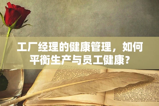 工厂经理的健康管理，如何平衡生产与员工健康？