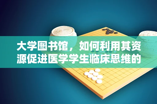 大学图书馆，如何利用其资源促进医学学生临床思维的培养？