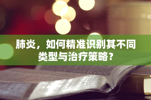 肺炎，如何精准识别其不同类型与治疗策略？