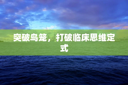 突破鸟笼，打破临床思维定式