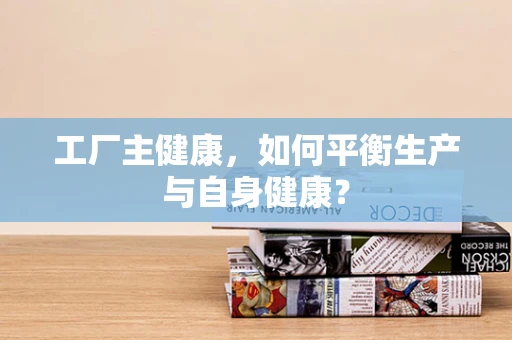工厂主健康，如何平衡生产与自身健康？