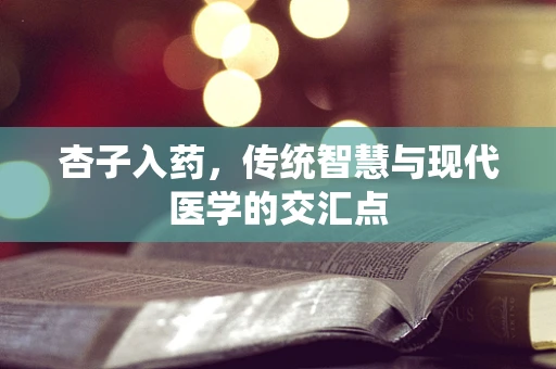 杏子入药，传统智慧与现代医学的交汇点