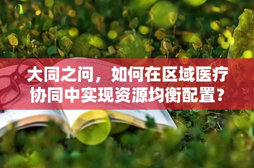 大同之问，如何在区域医疗协同中实现资源均衡配置？