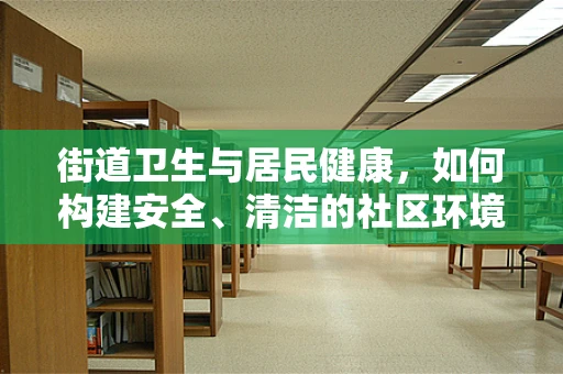 街道卫生与居民健康，如何构建安全、清洁的社区环境？