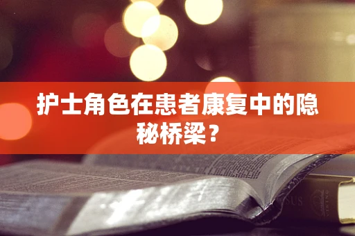 护士角色在患者康复中的隐秘桥梁？