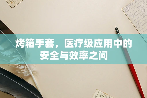 烤箱手套，医疗级应用中的安全与效率之问