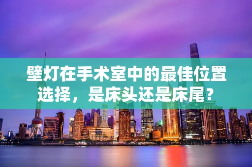 壁灯在手术室中的最佳位置选择，是床头还是床尾？