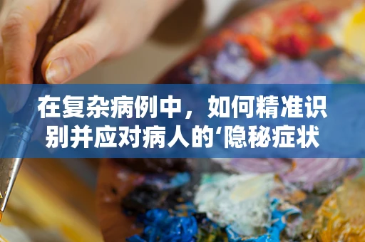 在复杂病例中，如何精准识别并应对病人的‘隐秘症状’？