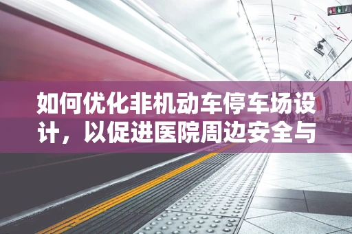 如何优化非机动车停车场设计，以促进医院周边安全与便利？