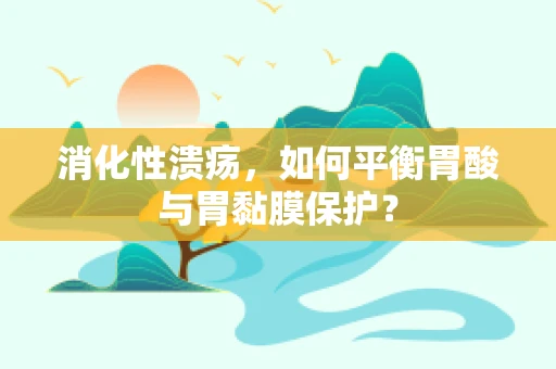 消化性溃疡，如何平衡胃酸与胃黏膜保护？