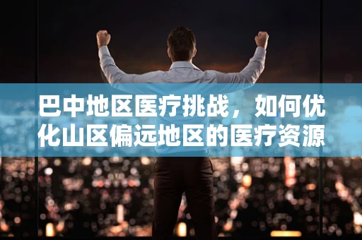 巴中地区医疗挑战，如何优化山区偏远地区的医疗资源分配？