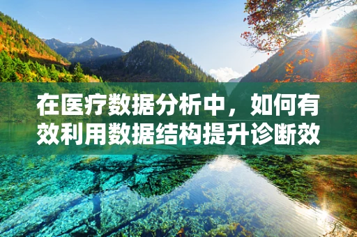 在医疗数据分析中，如何有效利用数据结构提升诊断效率？
