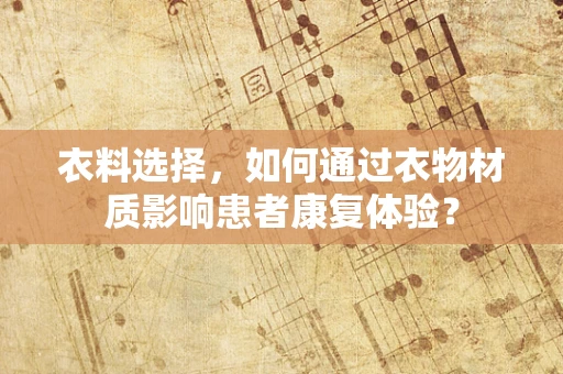 衣料选择，如何通过衣物材质影响患者康复体验？