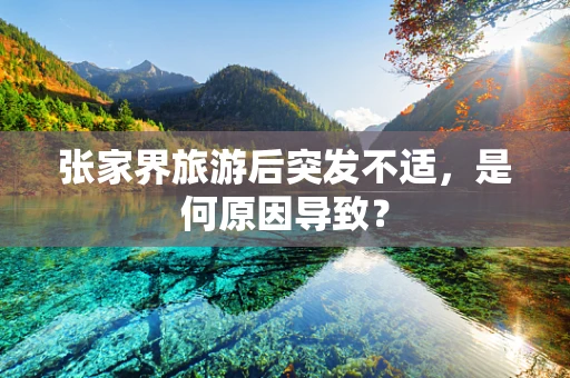 张家界旅游后突发不适，是何原因导致？