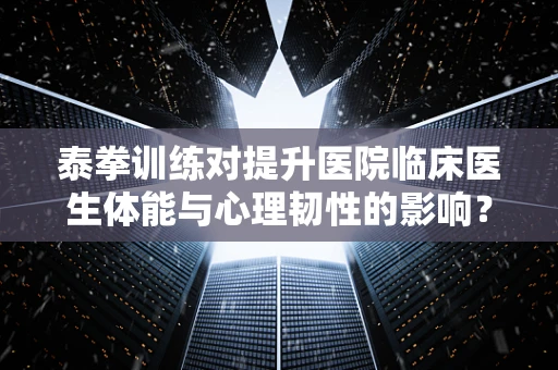 泰拳训练对提升医院临床医生体能与心理韧性的影响？