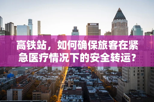 高铁站，如何确保旅客在紧急医疗情况下的安全转运？