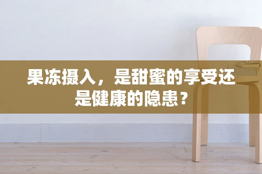 果冻摄入，是甜蜜的享受还是健康的隐患？