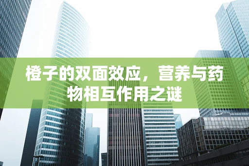 橙子的双面效应，营养与药物相互作用之谜