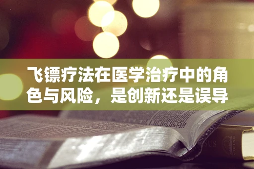 飞镖疗法在医学治疗中的角色与风险，是创新还是误导？