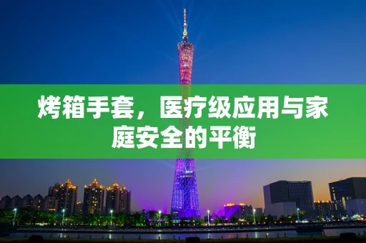 烤箱手套，医疗级应用与家庭安全的平衡