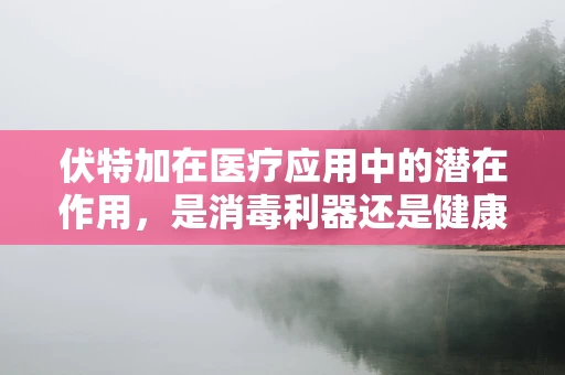 伏特加在医疗应用中的潜在作用，是消毒利器还是健康隐患？