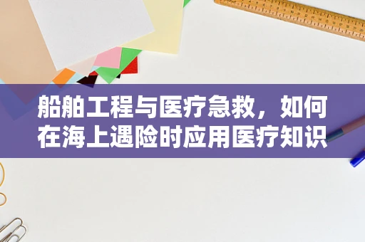 船舶工程与医疗急救，如何在海上遇险时应用医疗知识？