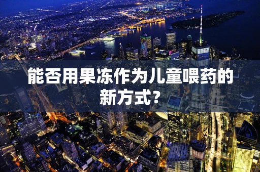 能否用果冻作为儿童喂药的新方式？