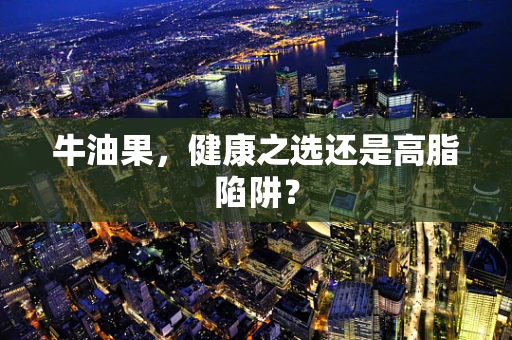 牛油果，健康之选还是高脂陷阱？