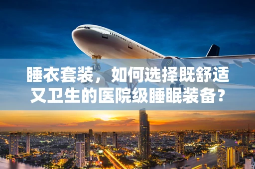 睡衣套装，如何选择既舒适又卫生的医院级睡眠装备？