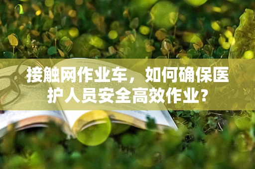 接触网作业车，如何确保医护人员安全高效作业？