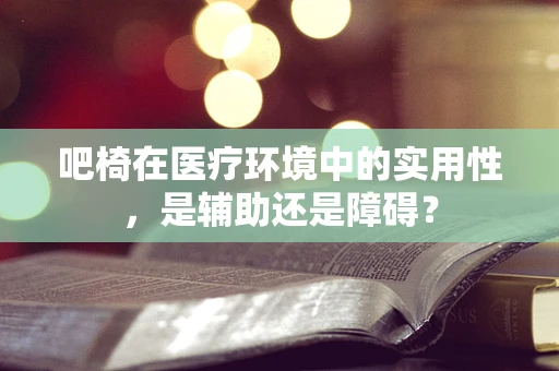 吧椅在医疗环境中的实用性，是辅助还是障碍？