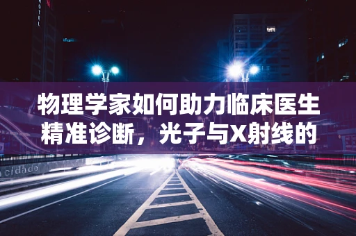 物理学家如何助力临床医生精准诊断，光子与X射线的奇妙共舞