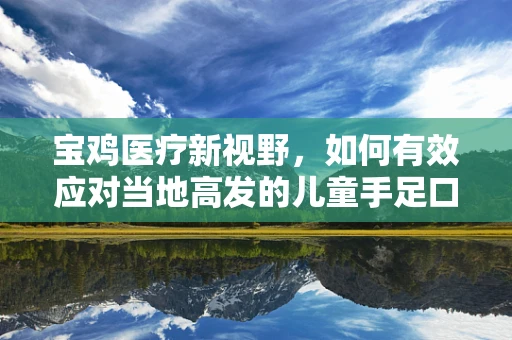 宝鸡医疗新视野，如何有效应对当地高发的儿童手足口病？