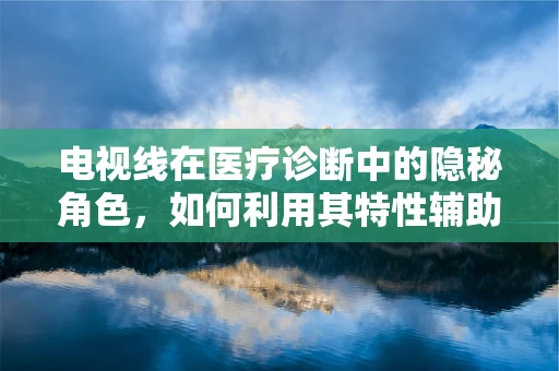 电视线在医疗诊断中的隐秘角色，如何利用其特性辅助诊断？