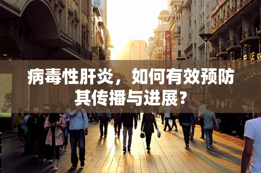 病毒性肝炎，如何有效预防其传播与进展？