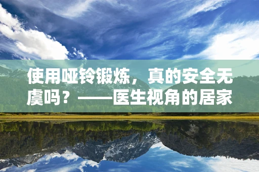 使用哑铃锻炼，真的安全无虞吗？——医生视角的居家健身警示
