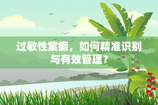 过敏性紫癜，如何精准识别与有效管理？