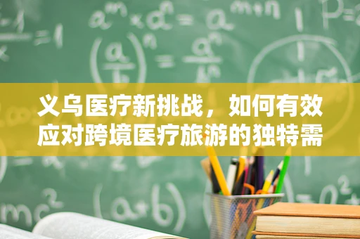义乌医疗新挑战，如何有效应对跨境医疗旅游的独特需求？