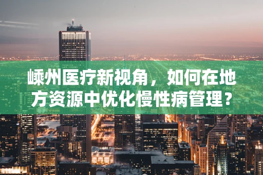 嵊州医疗新视角，如何在地方资源中优化慢性病管理？
