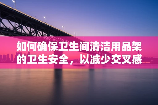 如何确保卫生间清洁用品架的卫生安全，以减少交叉感染风险？