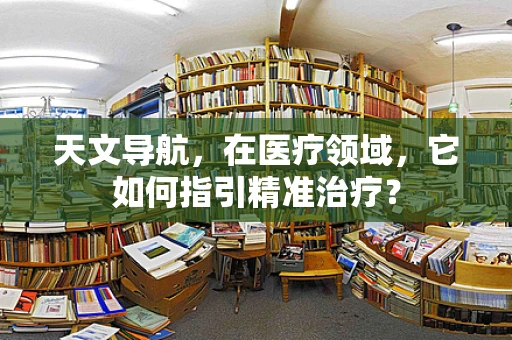 天文导航，在医疗领域，它如何指引精准治疗？